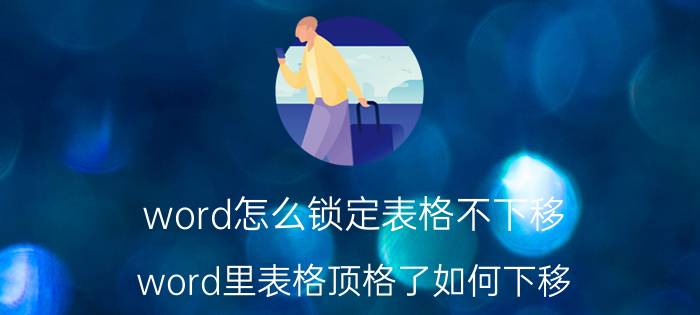 word怎么锁定表格不下移 word里表格顶格了如何下移？